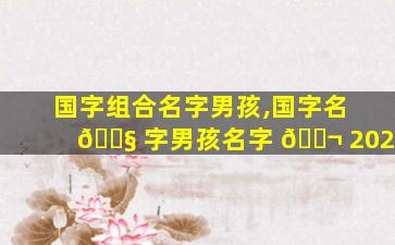 国字组合名字男孩,国字名 🐧 字男孩名字 🐬 2020